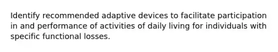 Identify recommended adaptive devices to facilitate participation in and performance of activities of daily living for individuals with specific functional losses.