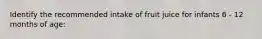 Identify the recommended intake of fruit juice for infants 6 - 12 months of age: