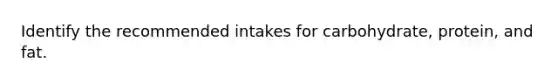 Identify the recommended intakes for carbohydrate, protein, and fat.