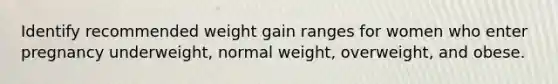 Identify recommended weight gain ranges for women who enter pregnancy underweight, normal weight, overweight, and obese.