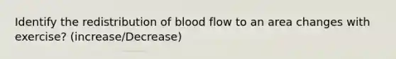 Identify the redistribution of blood flow to an area changes with exercise? (increase/Decrease)