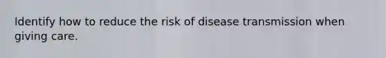 Identify how to reduce the risk of disease transmission when giving care.