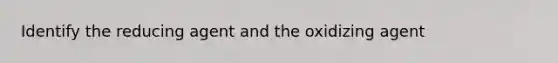 Identify the reducing agent and the oxidizing agent