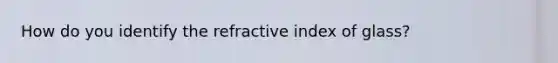 How do you identify the refractive index of glass?