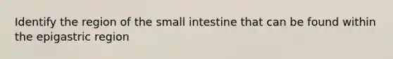 Identify the region of <a href='https://www.questionai.com/knowledge/kt623fh5xn-the-small-intestine' class='anchor-knowledge'>the small intestine</a> that can be found within the epigastric region