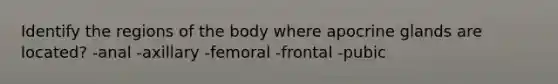 Identify the regions of the body where apocrine glands are located? -anal -axillary -femoral -frontal -pubic
