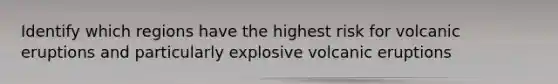 Identify which regions have the highest risk for volcanic eruptions and particularly explosive volcanic eruptions