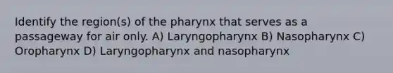 Identify the region(s) of the pharynx that serves as a passageway for air only. A) Laryngopharynx B) Nasopharynx C) Oropharynx D) Laryngopharynx and nasopharynx