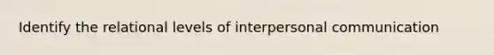 Identify the relational levels of interpersonal communication