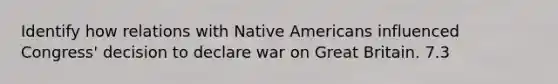 Identify how relations with Native Americans influenced Congress' decision to declare war on Great Britain. 7.3