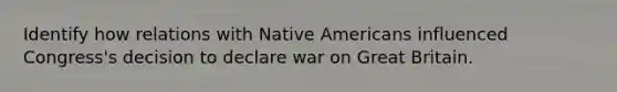 Identify how relations with Native Americans influenced Congress's decision to declare war on Great Britain.