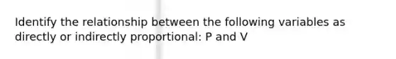 Identify the relationship between the following variables as directly or indirectly proportional: P and V