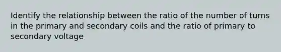 Identify the relationship between the ratio of the number of turns in the primary and secondary coils and the ratio of primary to secondary voltage