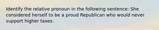 Identify the relative pronoun in the following sentence: She considered herself to be a proud Republican who would never support higher taxes.