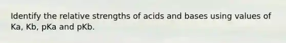 Identify the relative strengths of acids and bases using values of Ka, Kb, pKa and pKb.