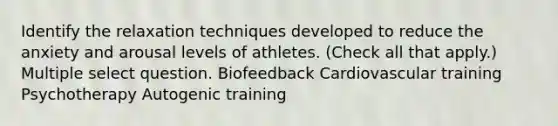 Identify the relaxation techniques developed to reduce the anxiety and arousal levels of athletes. (Check all that apply.) Multiple select question. Biofeedback Cardiovascular training Psychotherapy Autogenic training