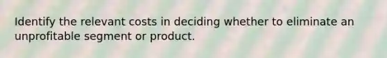 Identify the relevant costs in deciding whether to eliminate an unprofitable segment or product.