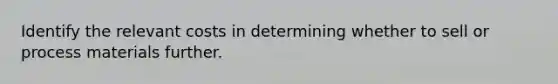 Identify the relevant costs in determining whether to sell or process materials further.