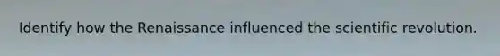 Identify how the Renaissance influenced the scientific revolution.