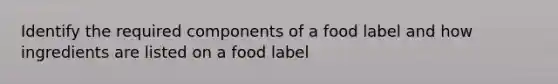 Identify the required components of a food label and how ingredients are listed on a food label