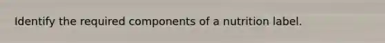 Identify the required components of a nutrition label.