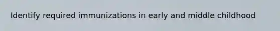 Identify required immunizations in early and middle childhood
