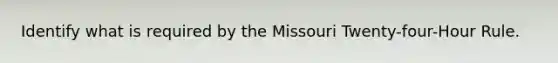 Identify what is required by the Missouri Twenty-four-Hour Rule.