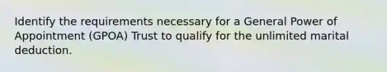 Identify the requirements necessary for a General Power of Appointment (GPOA) Trust to qualify for the unlimited marital deduction.