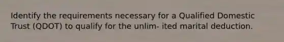 Identify the requirements necessary for a Qualified Domestic Trust (QDOT) to qualify for the unlim- ited marital deduction.