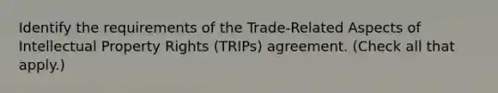 Identify the requirements of the Trade-Related Aspects of Intellectual Property Rights (TRIPs) agreement. (Check all that apply.)