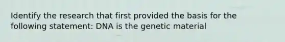 Identify the research that first provided the basis for the following statement: DNA is the genetic material