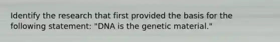 Identify the research that first provided the basis for the following statement: "DNA is the genetic material."