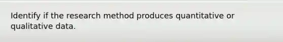 Identify if the research method produces quantitative or qualitative data.