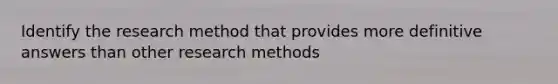 Identify the research method that provides more definitive answers than other research methods