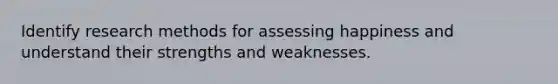 Identify research methods for assessing happiness and understand their strengths and weaknesses.