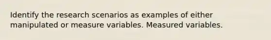 Identify the research scenarios as examples of either manipulated or measure variables. Measured variables.