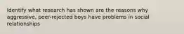 Identify what research has shown are the reasons why aggressive, peer-rejected boys have problems in social relationships