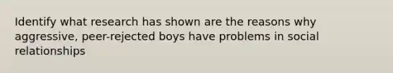 Identify what research has shown are the reasons why aggressive, peer-rejected boys have problems in social relationships