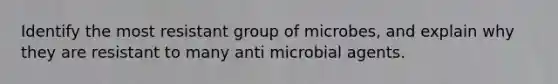 Identify the most resistant group of microbes, and explain why they are resistant to many anti microbial agents.