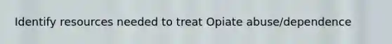 Identify resources needed to treat Opiate abuse/dependence