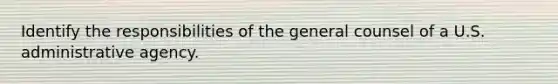 Identify the responsibilities of the general counsel of a U.S. administrative agency.
