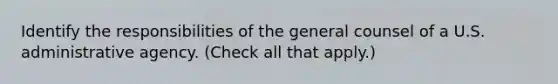 Identify the responsibilities of the general counsel of a U.S. administrative agency. (Check all that apply.)
