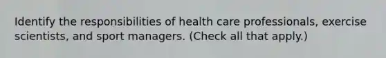 Identify the responsibilities of health care professionals, exercise scientists, and sport managers. (Check all that apply.)