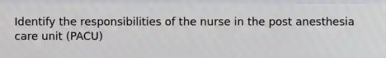 Identify the responsibilities of the nurse in the post anesthesia care unit (PACU)