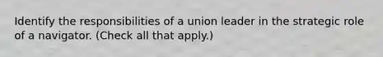 Identify the responsibilities of a union leader in the strategic role of a navigator. (Check all that apply.)