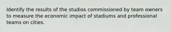 Identify the results of the studios commissioned by team owners to measure the economic impact of stadiums and professional teams on cities.