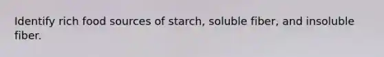 Identify rich food sources of starch, soluble fiber, and insoluble fiber.