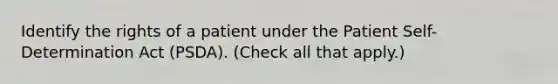 Identify the rights of a patient under the Patient Self-Determination Act (PSDA). (Check all that apply.)