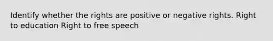 Identify whether the rights are positive or negative rights. Right to education Right to free speech