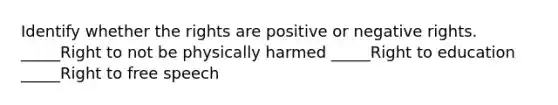 Identify whether the rights are positive or negative rights. _____Right to not be physically harmed _____Right to education _____Right to free speech